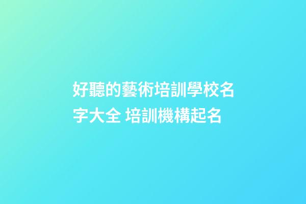 好聽的藝術培訓學校名字大全 培訓機構起名